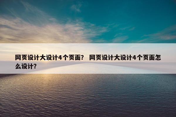网页设计大设计4个页面？ 网页设计大设计4个页面怎么设计？