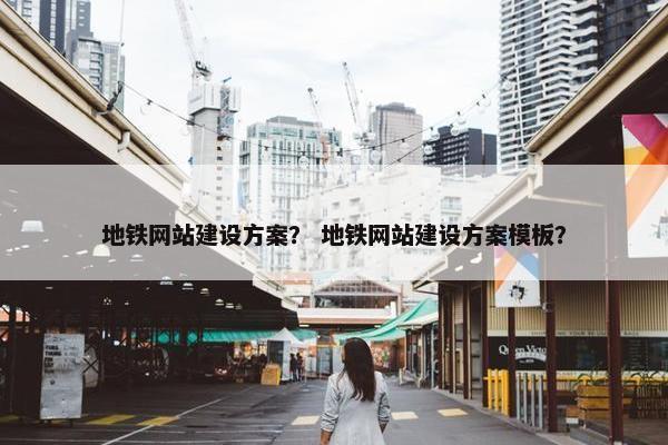 地铁网站建设方案？ 地铁网站建设方案模板？