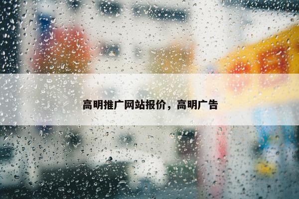 高明推广网站报价，高明广告