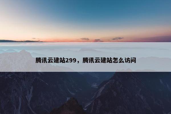 腾讯云建站299，腾讯云建站怎么访问