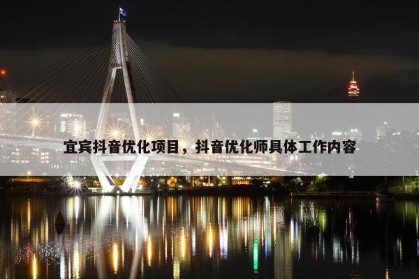 宜宾抖音优化项目，抖音优化师具体工作内容