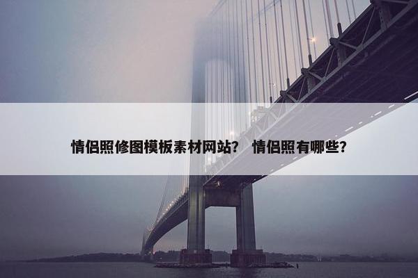 情侣照修图模板素材网站？ 情侣照有哪些？