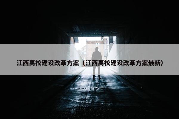 江西高校建设改革方案（江西高校建设改革方案最新）