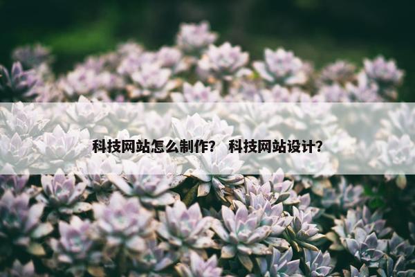 科技网站怎么制作？ 科技网站设计？