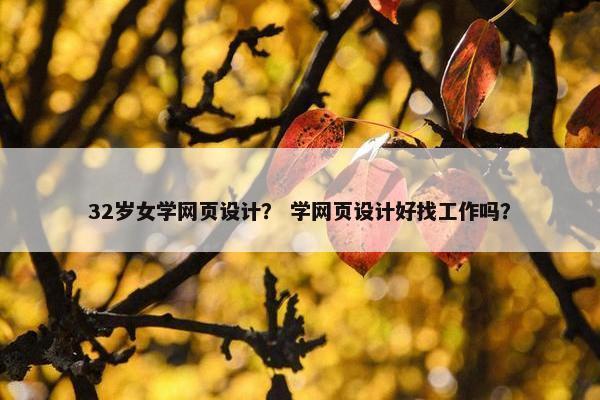 32岁女学网页设计？ 学网页设计好找工作吗？