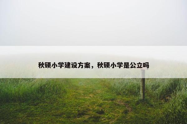 秋硕小学建设方案，秋硕小学是公立吗