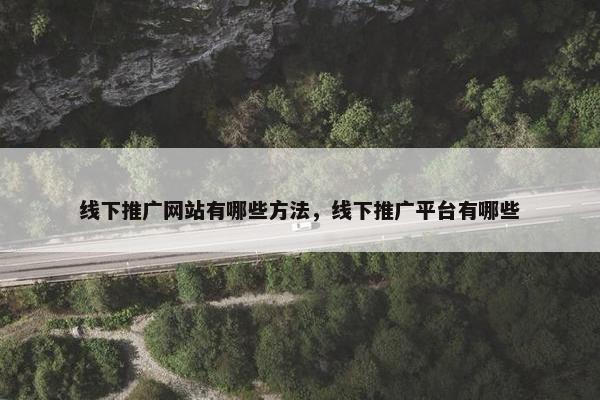 线下推广网站有哪些方法，线下推广平台有哪些