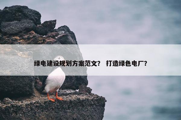 绿电建设规划方案范文？ 打造绿色电厂？