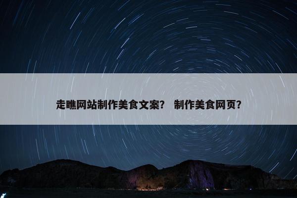 走瞧网站制作美食文案？ 制作美食网页？