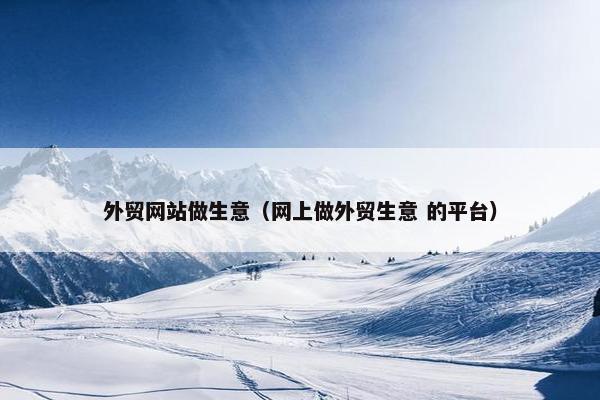 外贸网站做生意（网上做外贸生意 的平台）