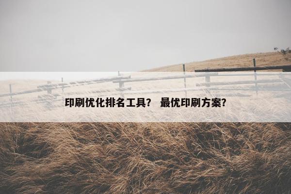 印刷优化排名工具？ 最优印刷方案？