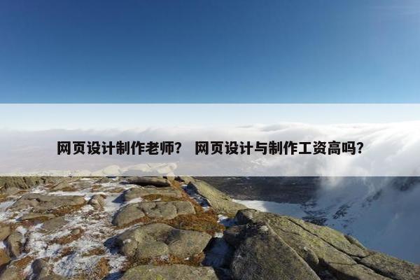 网页设计制作老师？ 网页设计与制作工资高吗？