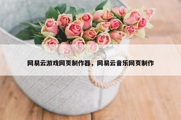 网易云游戏网页制作器，网易云音乐网页制作