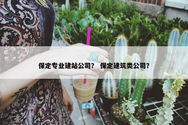 保定专业建站公司？ 保定建筑类公司？