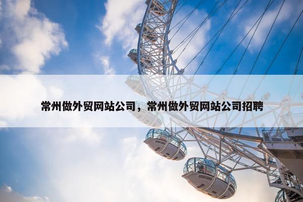 常州做外贸网站公司，常州做外贸网站公司招聘