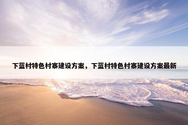 下蓝村特色村寨建设方案，下蓝村特色村寨建设方案最新