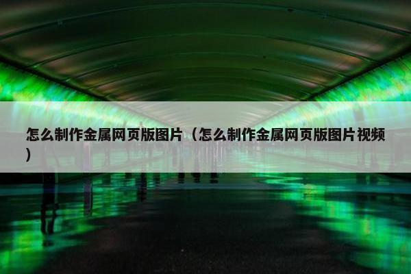 怎么制作金属网页版图片（怎么制作金属网页版图片视频）