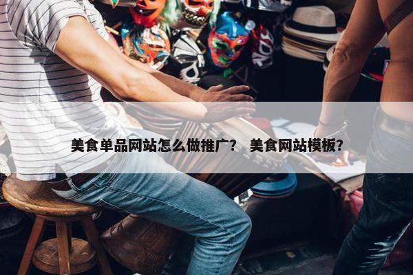 美食单品网站怎么做推广？ 美食网站模板？
