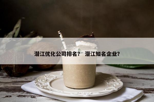 潜江优化公司排名？ 潜江知名企业？