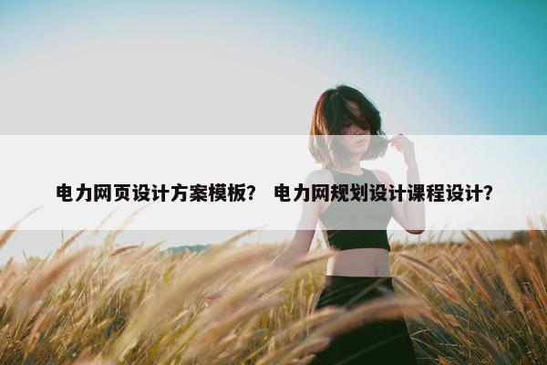 电力网页设计方案模板？ 电力网规划设计课程设计？