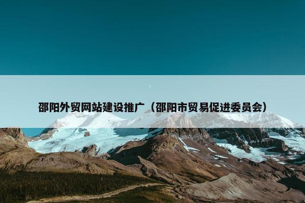 邵阳外贸网站建设推广（邵阳市贸易促进委员会）