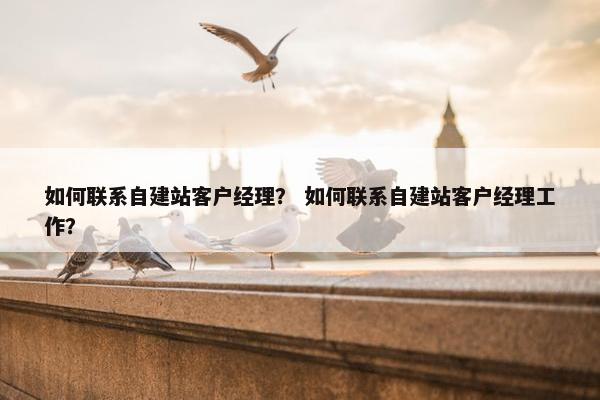 如何联系自建站客户经理？ 如何联系自建站客户经理工作？