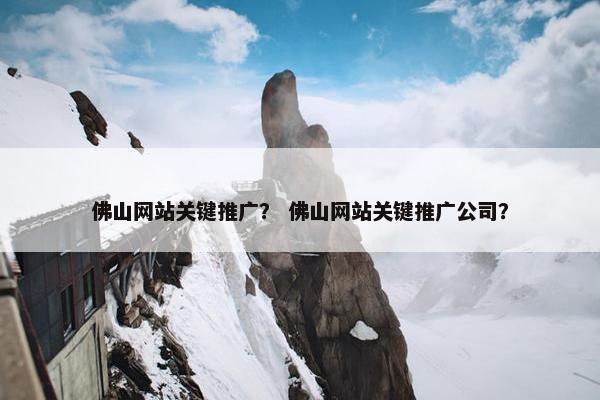 佛山网站关键推广？ 佛山网站关键推广公司？