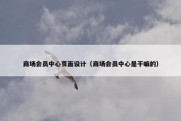 商场会员中心页面设计（商场会员中心是干嘛的）