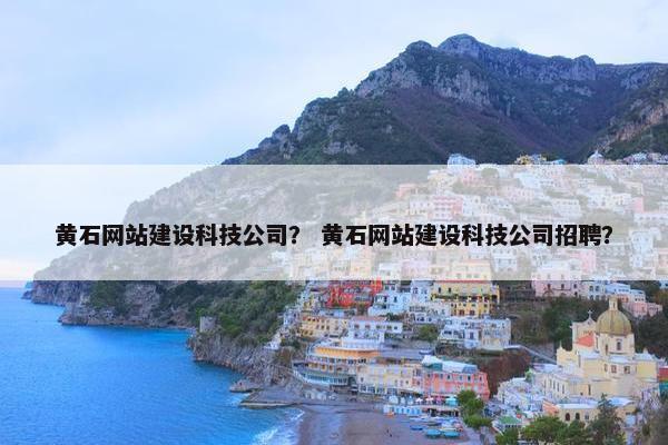 黄石网站建设科技公司？ 黄石网站建设科技公司招聘？