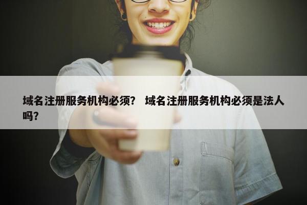 域名注册服务机构必须？ 域名注册服务机构必须是法人吗？