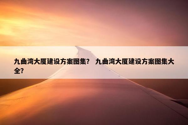 九曲湾大厦建设方案图集？ 九曲湾大厦建设方案图集大全？