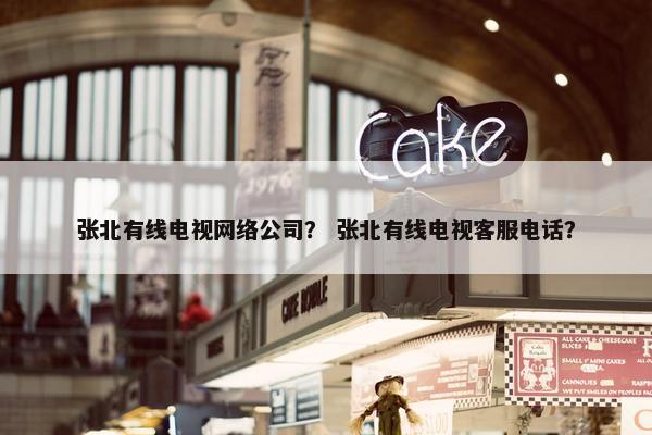 张北有线电视网络公司？ 张北有线电视客服电话？
