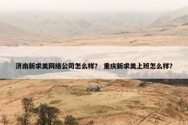 济南新求美网络公司怎么样？ 重庆新求美上班怎么样？
