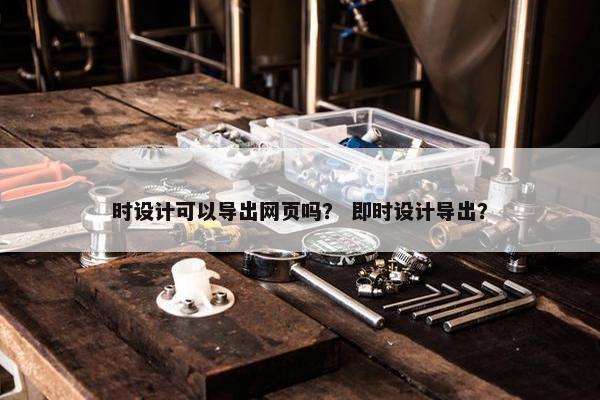 时设计可以导出网页吗？ 即时设计导出？
