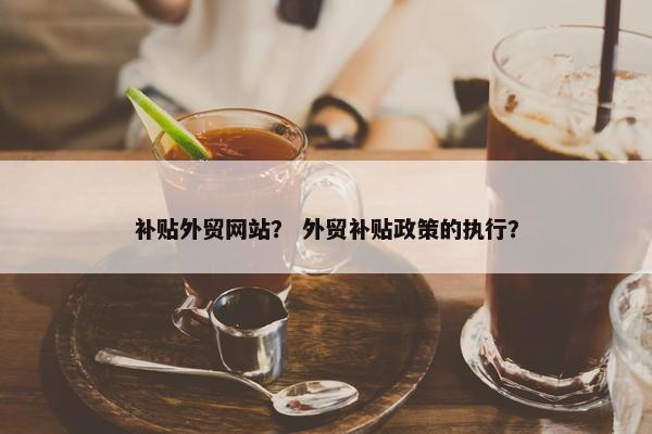 补贴外贸网站？ 外贸补贴政策的执行？