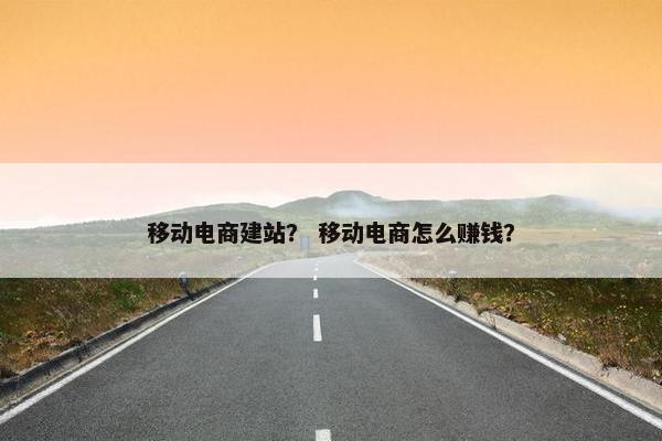 移动电商建站？ 移动电商怎么赚钱？