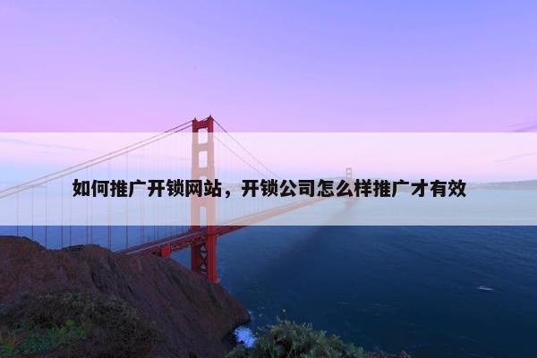 如何推广开锁网站，开锁公司怎么样推广才有效