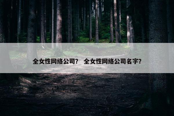 全女性网络公司？ 全女性网络公司名字？