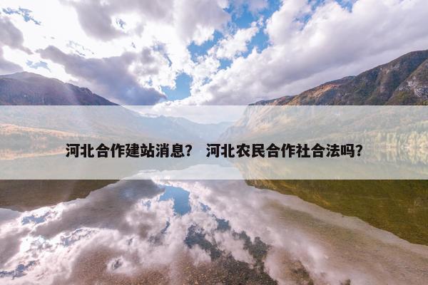 河北合作建站消息？ 河北农民合作社合法吗？
