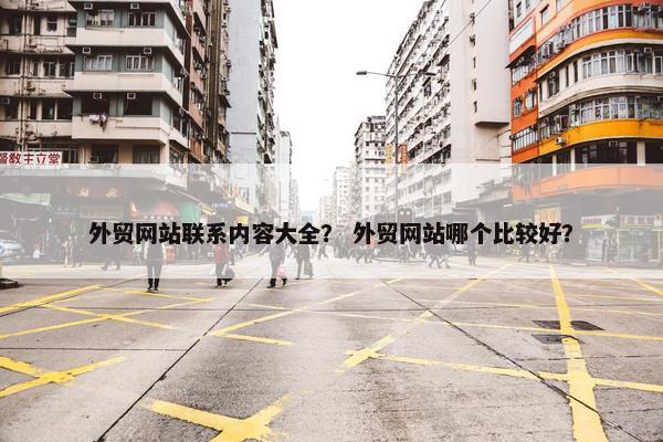 外贸网站联系内容大全？ 外贸网站哪个比较好？