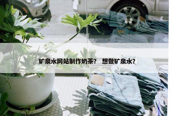 矿泉水网站制作奶茶？ 想做矿泉水？