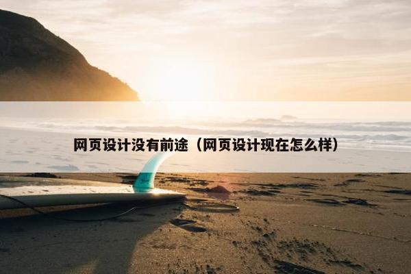 网页设计没有前途（网页设计现在怎么样）