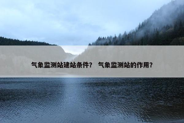 气象监测站建站条件？ 气象监测站的作用？