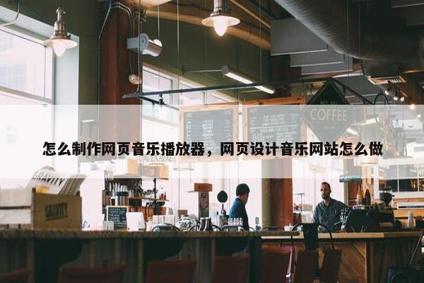 怎么制作网页音乐播放器，网页设计音乐网站怎么做
