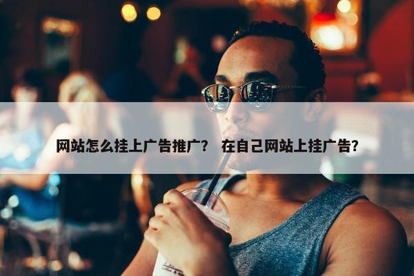 网站怎么挂上广告推广？ 在自己网站上挂广告？