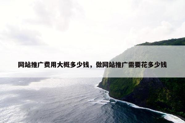 网站推广费用大概多少钱，做网站推广需要花多少钱