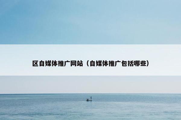 区自媒体推广网站（自媒体推广包括哪些）