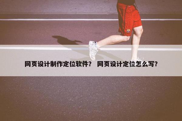 网页设计制作定位软件？ 网页设计定位怎么写？
