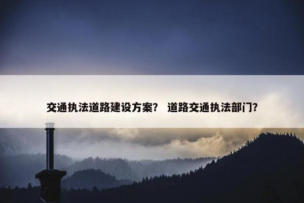 交通执法道路建设方案？ 道路交通执法部门？