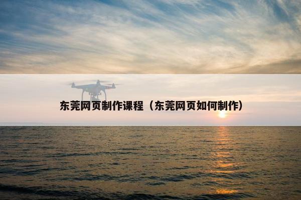 东莞网页制作课程（东莞网页如何制作）